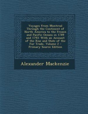 Voyages from Montreal Through the Continent of North America to the Frozen and Pacific Oceans in 1789 and 1793: With an Account of the Rise and State of the Fur Trade, Volume 2