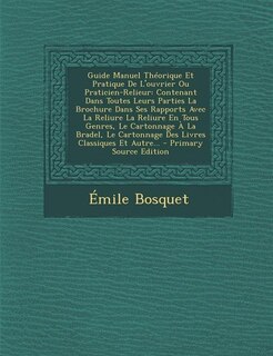 Guide Manuel Théorique Et Pratique De L'ouvrier Ou Praticien-Relieur: Contenant Dans Toutes Leurs Parties La Brochure Dans Ses Rapports Avec La Reliure La Reliure En Tou