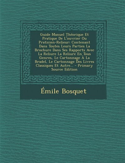 Guide Manuel Théorique Et Pratique De L'ouvrier Ou Praticien-Relieur: Contenant Dans Toutes Leurs Parties La Brochure Dans Ses Rapports Avec La Reliure La Reliure En Tou