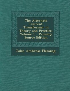 The Alternate Current Transformer in Theory and Practice, Volume 1 - Primary Source Edition