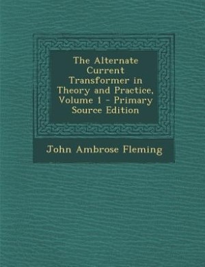 The Alternate Current Transformer in Theory and Practice, Volume 1 - Primary Source Edition
