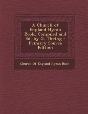 A Church of England Hymn Book, Compiled and Ed. by G. Thring - Primary Source Edition