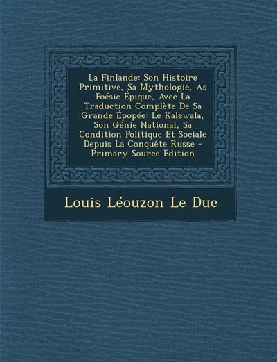 La Finlande: Son Histoire Primitive, Sa Mythologie, As Poésie Épique, Avec La Traduction Complète De Sa Grande É