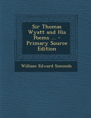 Sir Thomas Wyatt and His Poems ... - Primary Source Edition
