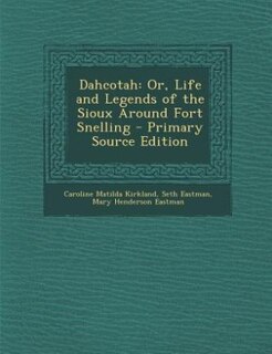 Dahcotah: Or, Life and Legends of the Sioux Around Fort Snelling - Primary Source Edition