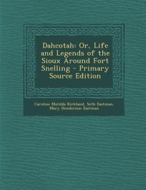 Dahcotah: Or, Life and Legends of the Sioux Around Fort Snelling - Primary Source Edition