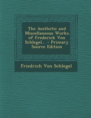 The Aesthetic and Miscellaneous Works of Frederick Von Schlegel... - Primary Source Edition