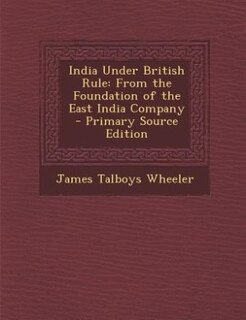 India Under British Rule: From the Foundation of the East India Company - Primary Source Edition