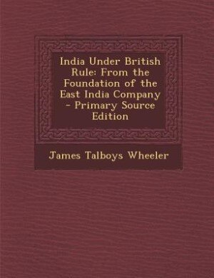 India Under British Rule: From the Foundation of the East India Company - Primary Source Edition