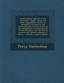 Counterpoint applied in the invention, fugue, canon and other polyphonic forms; an exhaustive treatise on the structural and formal details of the polyphonic or contrapuntal forms of music, for the use of general and special students of music  - Primary S