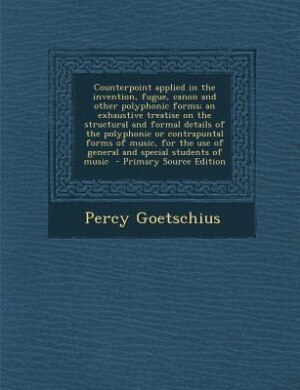 Counterpoint applied in the invention, fugue, canon and other polyphonic forms; an exhaustive treatise on the structural and formal details of the polyphonic or contrapuntal forms of music, for the use of general and special students of music  - Primary S