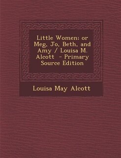 Little Women; or Meg, Jo, Beth, and Amy / Louisa M. Alcott  - Primary Source Edition
