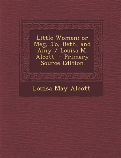 Little Women; or Meg, Jo, Beth, and Amy / Louisa M. Alcott  - Primary Source Edition