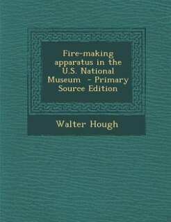 Front cover_Fire-making apparatus in the U.S. National Museum  - Primary Source Edition