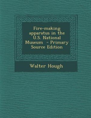 Front cover_Fire-making apparatus in the U.S. National Museum  - Primary Source Edition