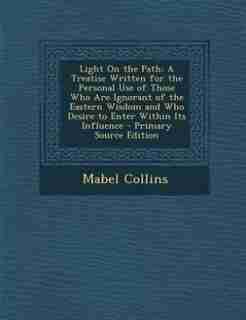 Light On the Path: A Treatise Written for the Personal Use of Those Who Are Ignorant of the Eastern Wisdom and Who Des by Mabel Collins