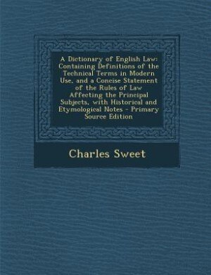 A Dictionary of English Law: Containing Definitions of the Technical Terms in Modern Use, and a Concise Statement of the Rules o