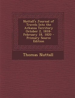 Nuttall's Journal of Travels Into the Arkansa Territory October 2, 1818-February 18, 1820 - Primary Source Edition