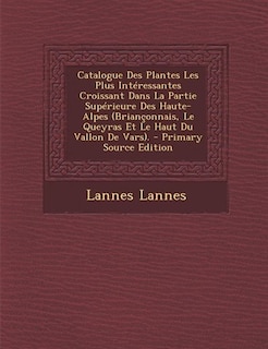 Couverture_Catalogue Des Plantes Les Plus Int&eacute;ressantes Croissant Dans La Partie Sup&eacute;rieure Des Haute-Alpes (Brian&ccedil;onnais, Le Queyras Et Le Haut Du Vallon De Vars). - Primary Source Edition