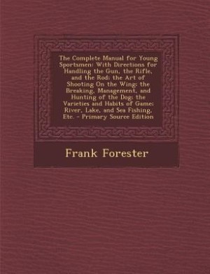 The Complete Manual for Young Sportsmen: With Directions for Handling the Gun, the Rifle, and the Rod; the Art of Shooting On the Wing; the