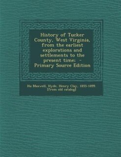 History of Tucker County, West Virginia, from the earliest explorations and settlements to the present time;  - Primary Source Edition