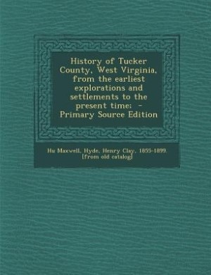 History of Tucker County, West Virginia, from the earliest explorations and settlements to the present time;  - Primary Source Edition