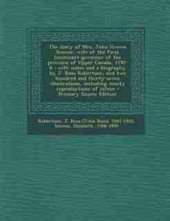 The diary of Mrs. John Graves Simcoe, wife of the first lieutenant-governor of the province of Upper Canada, 1792-6: with notes and a biography by J. by J Ross 1841-1918 Robertson