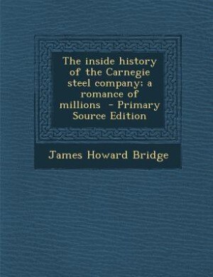 Front cover_The inside history of the Carnegie steel company; a romance of millions