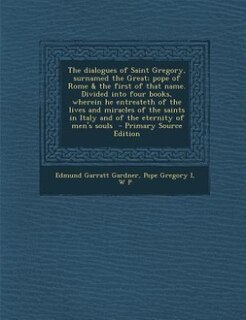 The dialogues of Saint Gregory, surnamed the Great; pope of Rome &amp; the first of that name. Divided into four books, wherein he entreateth of the lives and miracles of the saints in Italy and of the eternity of men's souls  - Primary Source Edition