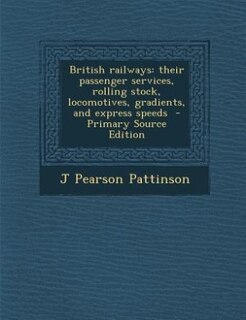 British railways: their passenger services, rolling stock, locomotives, gradients, and express speeds  - Primary Sour