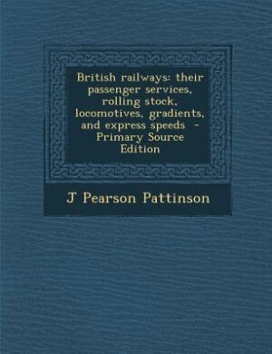 British railways: their passenger services, rolling stock, locomotives, gradients, and express speeds  - Primary Sour