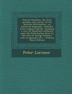 Patrick Hamilton, the first preacher and martyr of the Scottish Reformation: an historical biography, collected from original sources, including a view of Hamilton's influence