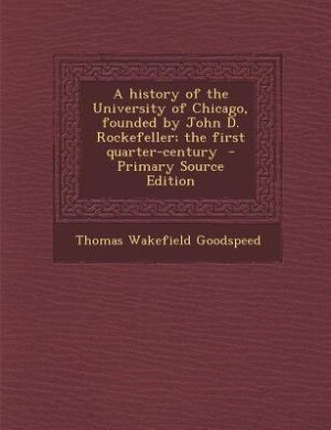 A history of the University of Chicago, founded by John D. Rockefeller; the first quarter-century  - Primary Source Edition