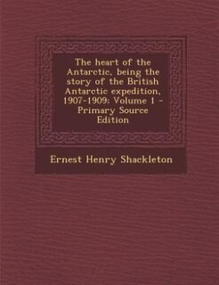 The heart of the Antarctic, being the story of the British Antarctic expedition, 1907-1909; Volume 1 - Primary Source Edition