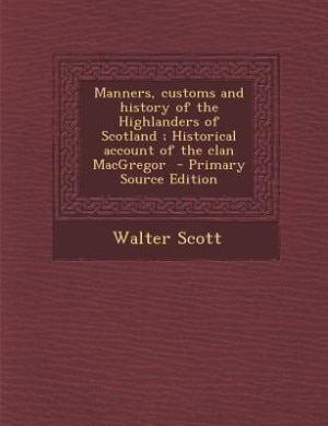 Manners, customs and history of the Highlanders of Scotland ; Historical account of the clan MacGregor