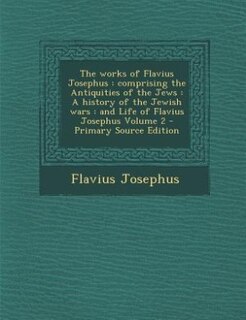 The works of Flavius Josephus: comprising the Antiquities of the Jews : A history of the Jewish wars : and Life of Flavius Josephu