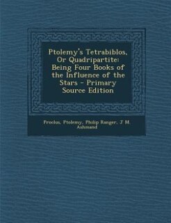 Ptolemy's Tetrabiblos, Or Quadripartite: Being Four Books of the Influence of the Stars - Primary Source Edition