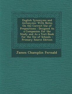 English Synonyms and Antonyms: With Notes On the Correct Use of Prepositions : Designed As a Companion for the Study and As a Text