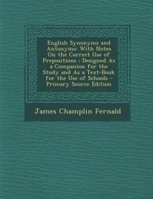 English Synonyms and Antonyms: With Notes On the Correct Use of Prepositions : Designed As a Companion for the Study and As a Text