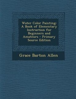 Water Color Painting: A Book of Elementary Instruction for Beginners and Amateurs