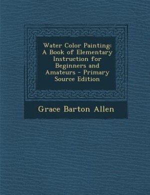 Water Color Painting: A Book of Elementary Instruction for Beginners and Amateurs