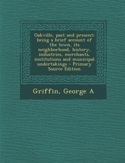 Oakville, past and present; being a brief account of the town, its neighborhood, history, industries, merchants, institutions and municipal undertakings - Primary Source Edition