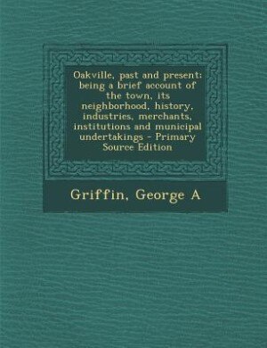 Oakville, past and present; being a brief account of the town, its neighborhood, history, industries, merchants, institutions and municipal undertakings - Primary Source Edition