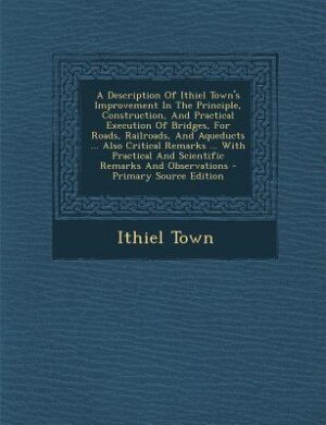 Couverture_A Description Of Ithiel Town's Improvement In The Principle, Construction, And Practical Execution Of Bridges, For Roads, Railroads, And Aqueducts ... Also Critical Remarks ... With Practical And Scientific Remarks And Observations