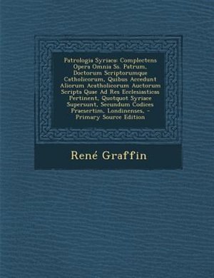 Patrologia Syriaca: Complectens Opera Omnia Ss. Patrum, Doctorum Scriptorumque Catholicorum, Quibus Accedunt Aliorum Ac