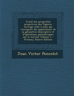 Traité des propriétés projectives des figures; ouvrage utile à ceux qui s'occupent des applications de la géométrie descriptive et d'opérations géométriques sur le terrain Volume 1