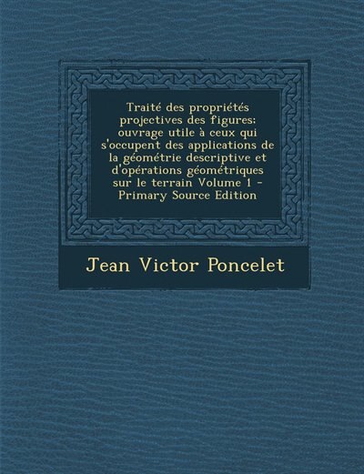 Traité des propriétés projectives des figures; ouvrage utile à ceux qui s'occupent des applications de la géométrie descriptive et d'opérations géométriques sur le terrain Volume 1