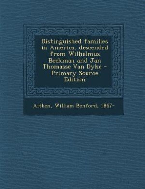 Distinguished families in America, descended from Wilhelmus Beekman and Jan Thomasse Van Dyke - Primary Source Edition