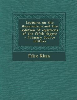 Lectures on the ikosahedron and the solution of equations of the fifth degree  - Primary Source Edition