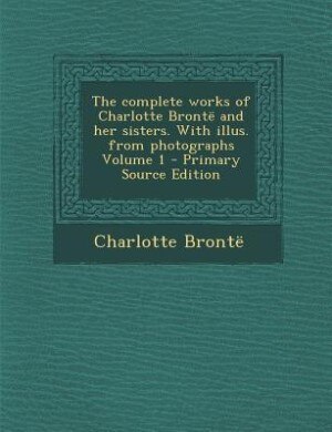 Front cover_The complete works of Charlotte Brontë and her sisters. With illus. from photographs Volume 1